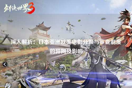 深入解析：日本亚洲欧美电影分级与审查制度的异同及影响