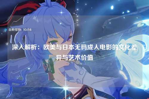 深入解析：欧美与日本无码成人电影的文化差异与艺术价值