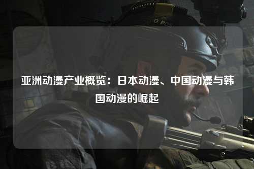 亚洲动漫产业概览：日本动漫、中国动漫与韩国动漫的崛起