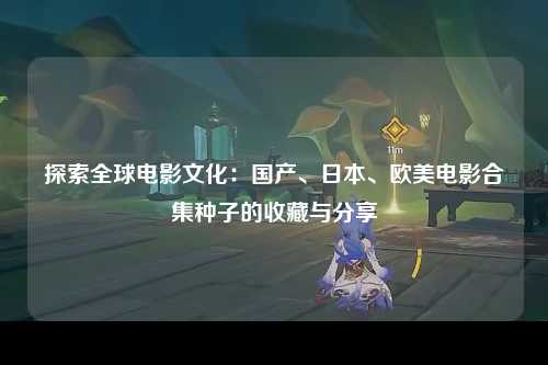 探索全球电影文化：国产、日本、欧美电影合集种子的收藏与分享