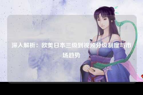 深入解析：欧美日本三级到视频分级制度与市场趋势