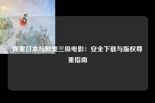 探索日本与欧美三级电影：安全下载与版权尊重指南