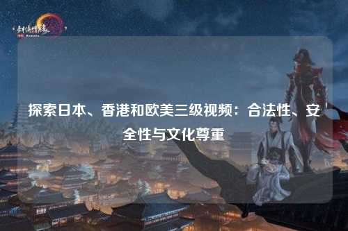 探索日本、香港和欧美三级视频：合法性、安全性与文化尊重