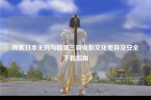 探索日本无码与欧美三级电影文化差异及安全下载指南