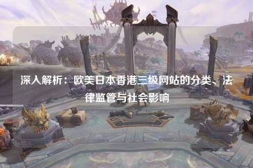 深入解析：欧美日本香港三级网站的分类、法律监管与社会影响