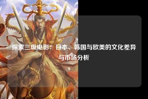 探索三级电影：日本、韩国与欧美的文化差异与市场分析