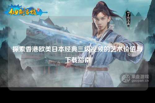 探索香港欧美日本经典三级视频的艺术价值与下载指南