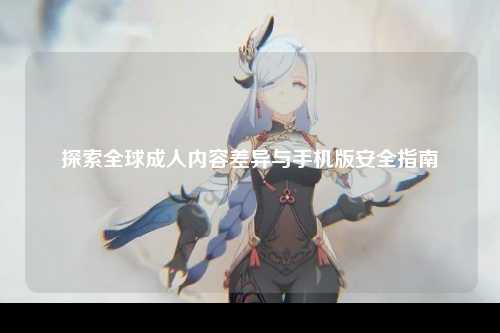 探索全球成人内容差异与手机版安全指南