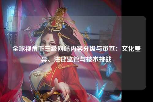 全球视角下三级网站内容分级与审查：文化差异、法律监管与技术挑战