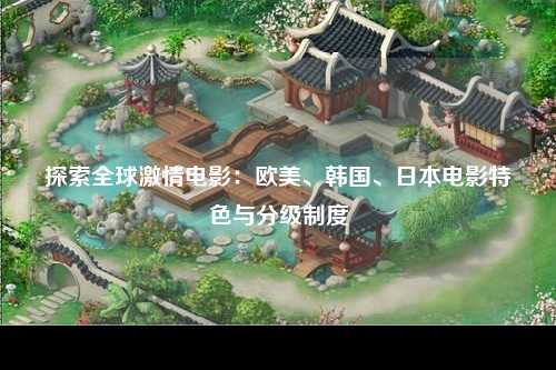 探索全球激情电影：欧美、韩国、日本电影特色与分级制度