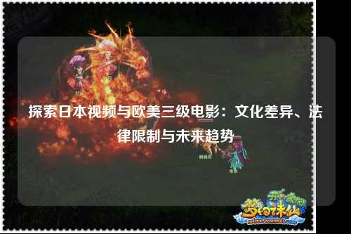 探索日本视频与欧美三级电影：文化差异、法律限制与未来趋势