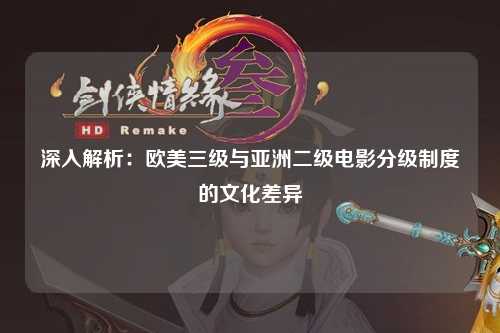 深入解析：欧美三级与亚洲二级电影分级制度的文化差异
