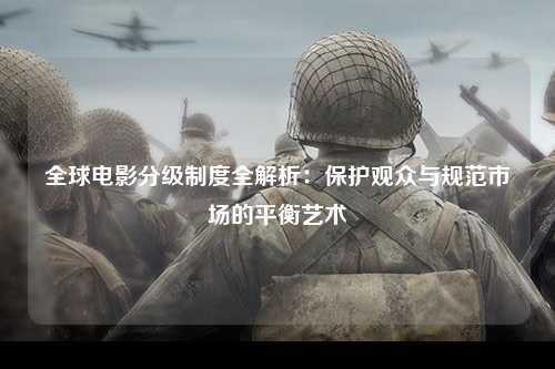 全球电影分级制度全解析：保护观众与规范市场的平衡艺术