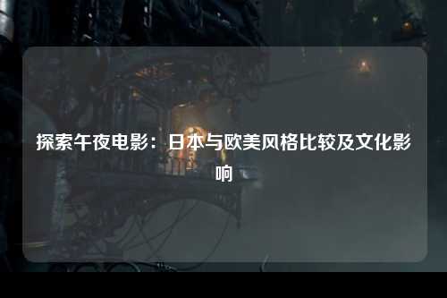 探索午夜电影：日本与欧美风格比较及文化影响