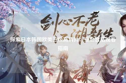 探索日本韩国欧美三级高清片：安全合法观看指南