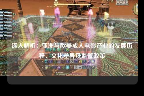 深入解析：亚洲与欧美成人电影产业的发展历程、文化差异及监管政策