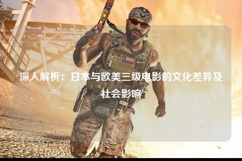 深入解析：日本与欧美三级电影的文化差异及社会影响