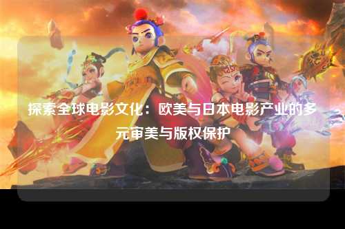 探索全球电影文化：欧美与日本电影产业的多元审美与版权保护