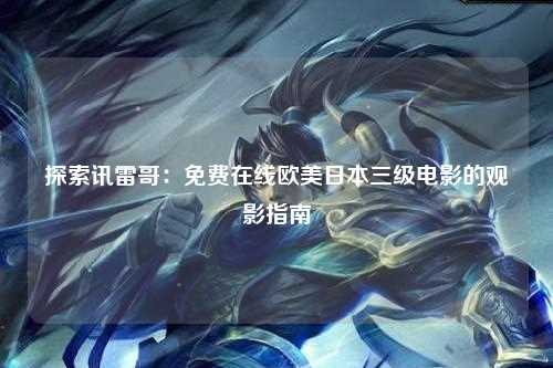 探索讯雷哥：免费在线欧美日本三级电影的观影指南