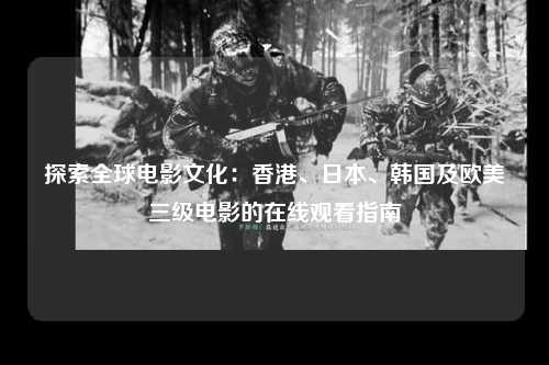 探索全球电影文化：香港、日本、韩国及欧美三级电影的在线观看指南
