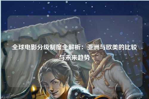 全球电影分级制度全解析：亚洲与欧美的比较与未来趋势