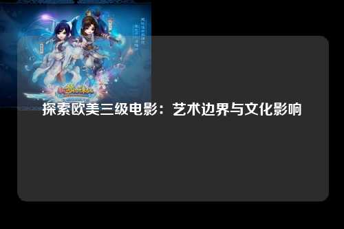探索欧美三级电影：艺术边界与文化影响