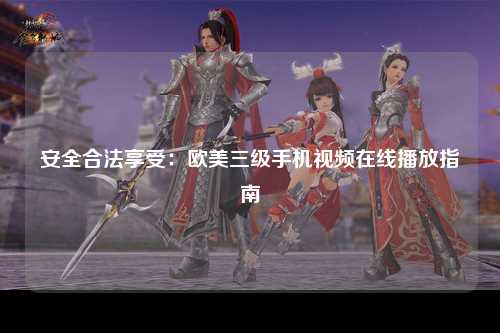 安全合法享受：欧美三级手机视频在线播放指南